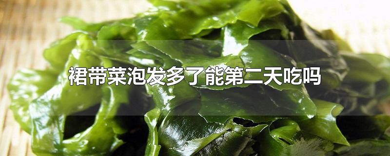 裙带菜泡发多了能第二天吃吗