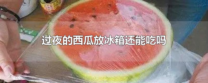 过夜的西瓜放冰箱还能吃吗