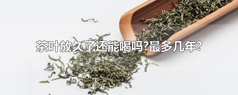 茶叶放久了还能喝吗?最多几年?