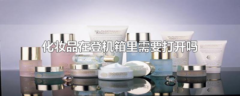 化妆品在登机箱里需要打开吗