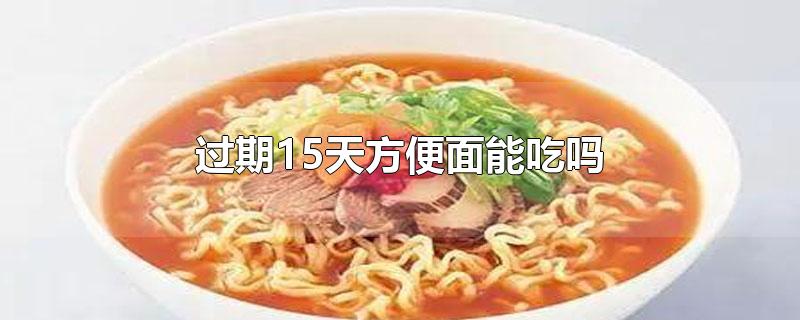 过期15天方便面能吃吗