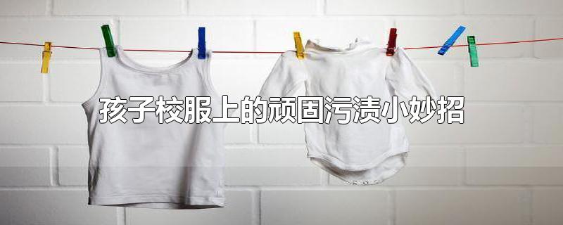 孩子校服上的顽固污渍小妙招