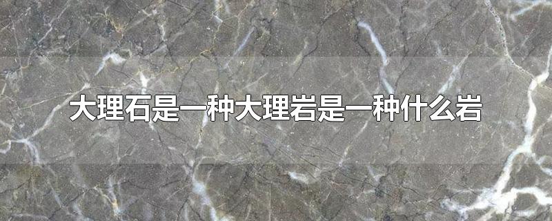 大理石是一种大理岩是一种什么岩