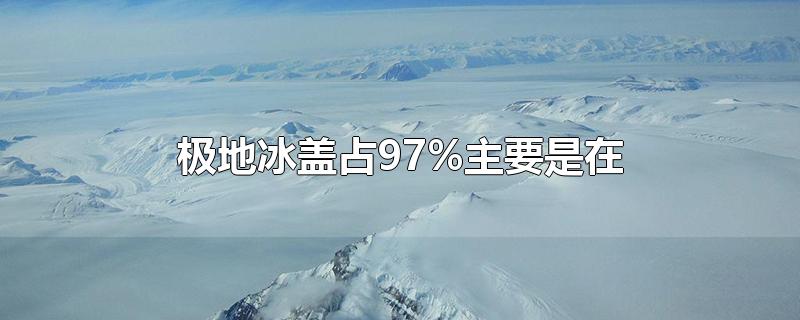 极地冰盖占97%主要是在