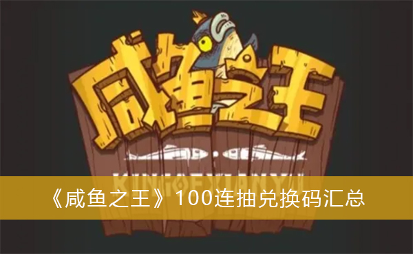 2022咸鱼之王兑换码100连抽永久有效